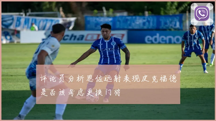 评论员分析恩佐远射表现皮克福德是否该考虑更换门将