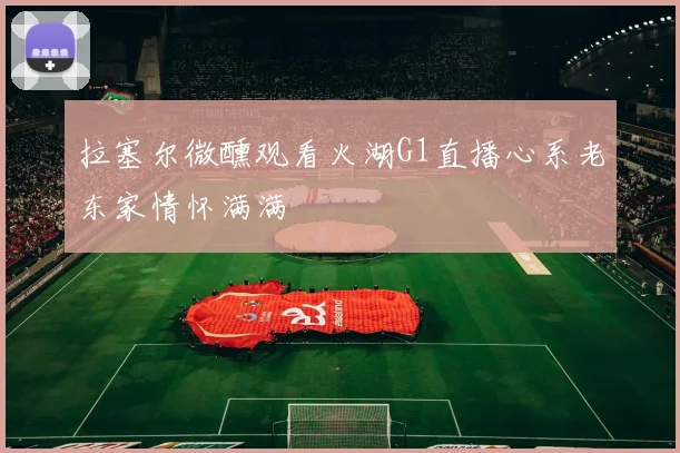 拉塞尔微醺观看火湖G1直播心系老东家情怀满满