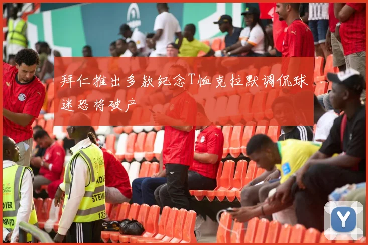 拜仁推出多款纪念T恤克拉默调侃球迷恐将破产