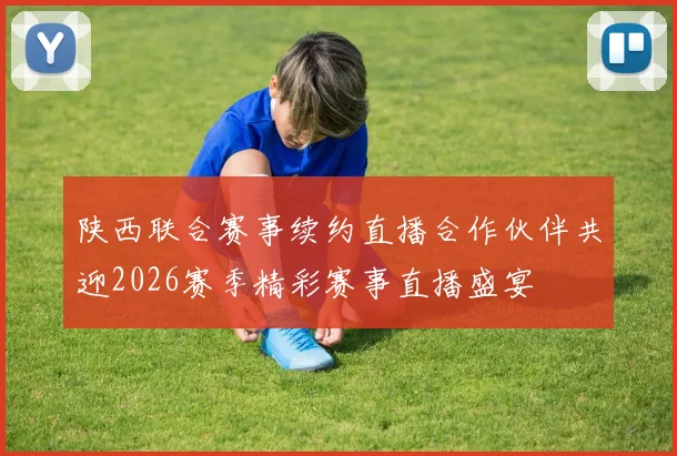 陕西联合赛事续约直播合作伙伴共迎2026赛季精彩赛事直播盛宴