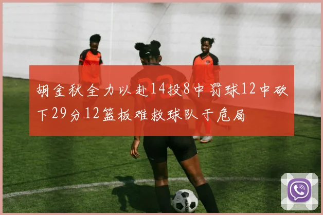胡金秋全力以赴14投8中罚球12中砍下29分12篮板难救球队于危局