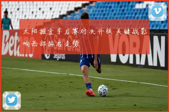 太阳掘金季后赛对决升级 关键战影响西部排名走势