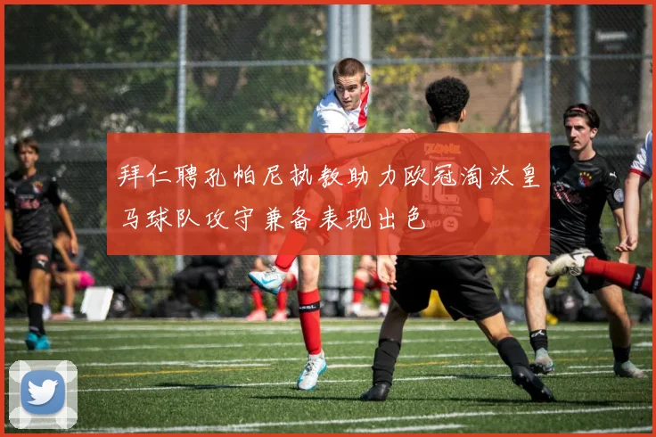 拜仁聘孔帕尼执教助力欧冠淘汰皇马球队攻守兼备表现出色