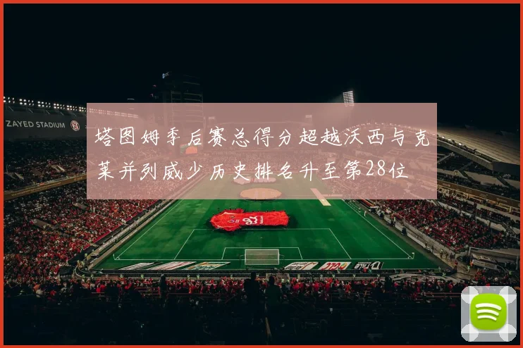 塔图姆季后赛总得分超越沃西与克莱并列威少历史排名升至第28位