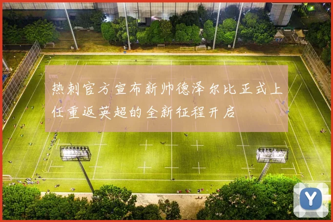 热刺官方宣布新帅德泽尔比正式上任重返英超的全新征程开启