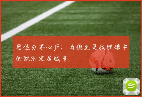 恩佐分享心声：马德里是我理想中的欧洲定居城市