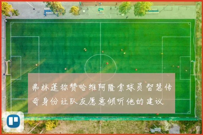 弗林蓬称赞哈维阿隆索球员智慧传奇身份让队友愿意倾听他的建议