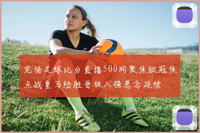 完场足球比分直播500网聚焦欧冠焦点战皇马险胜晋级八强悬念延续