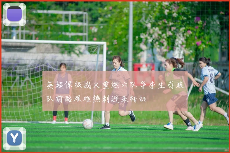 英超保级战火重燃六队争夺生存狼队前路艰难热刺迎来转机