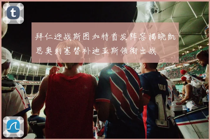 拜仁迎战斯图加特首发阵容揭晓凯恩奥利塞替补迪亚斯领衔出战