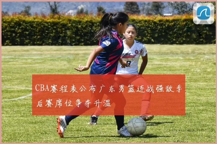 CBA赛程表公布广东男篮连战强敌季后赛席位争夺升温