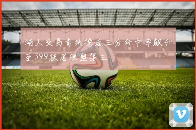 湖人交易肯纳德后三分命中率飙升至399跃居联盟第三
