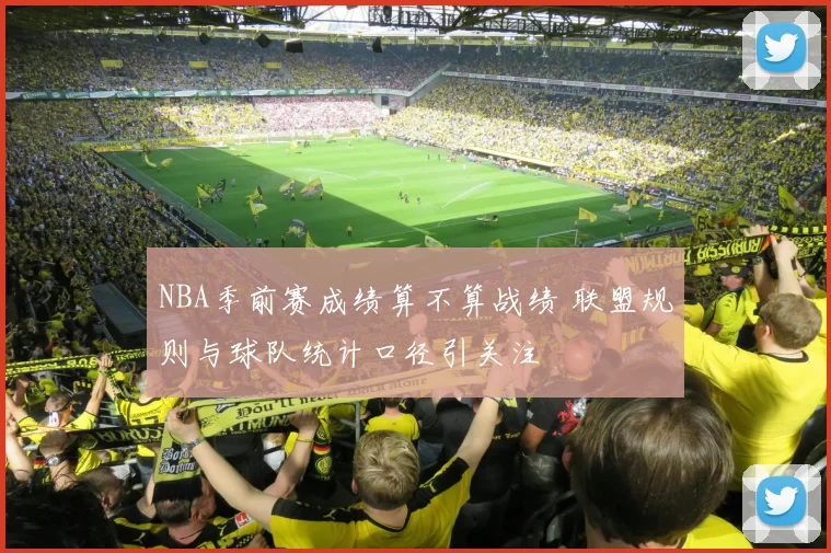 NBA季前赛成绩算不算战绩 联盟规则与球队统计口径引关注
