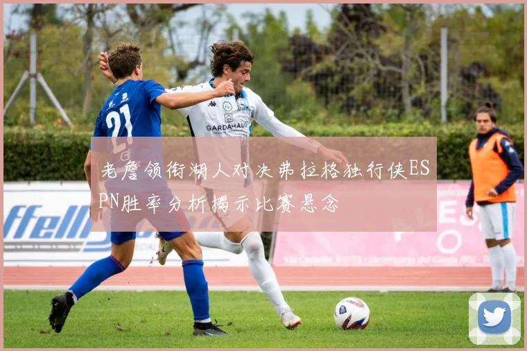 老詹领衔湖人对决弗拉格独行侠ESPN胜率分析揭示比赛悬念