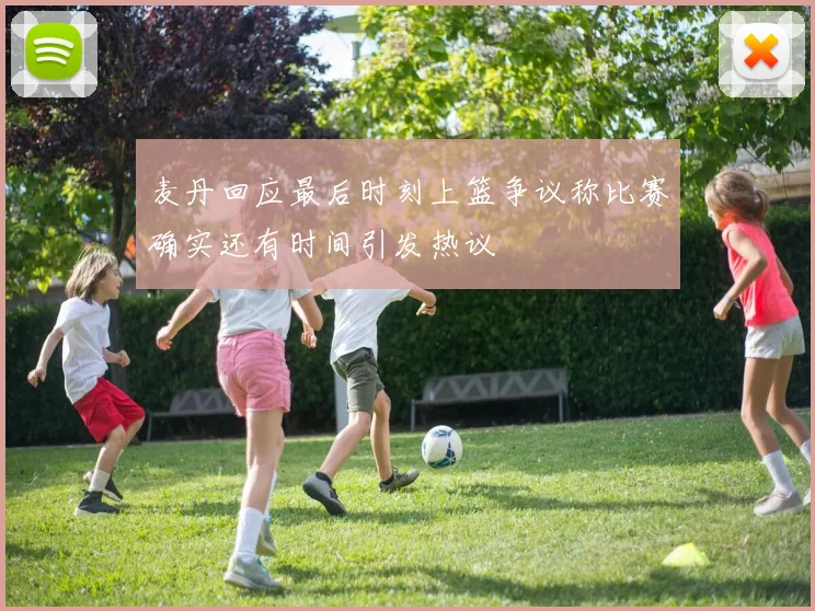 麦丹回应最后时刻上篮争议称比赛确实还有时间引发热议