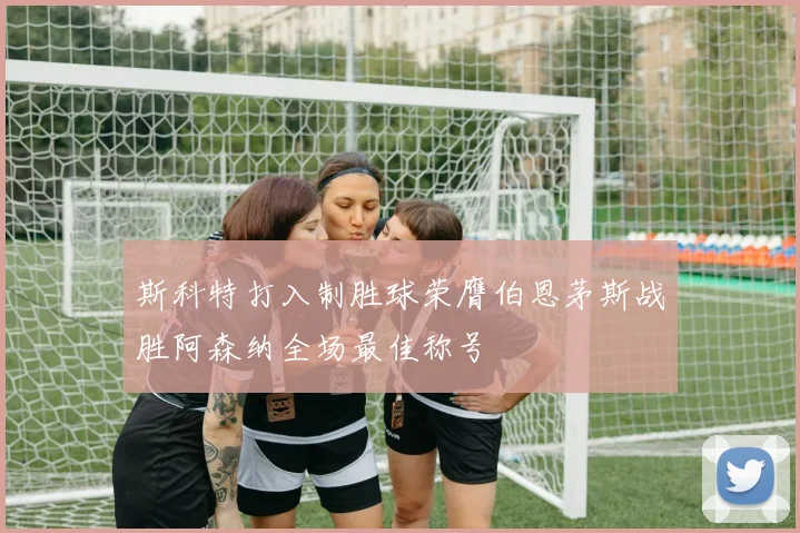 斯科特打入制胜球荣膺伯恩茅斯战胜阿森纳全场最佳称号